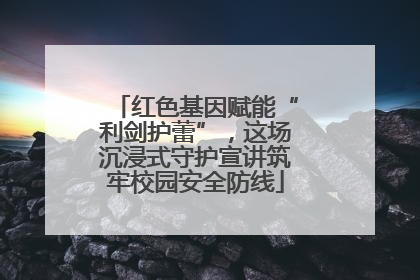 红色基因赋能“利剑护蕾”，这场沉浸式守护宣讲筑牢校园安全防线