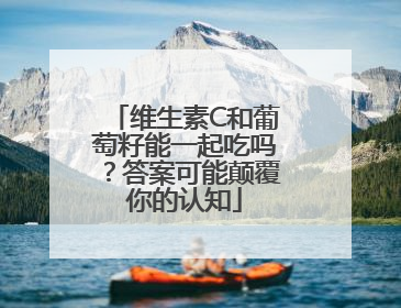维生素C和葡萄籽能一起吃吗？答案可能颠覆你的认知