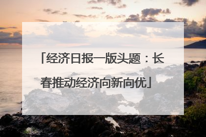 经济日报一版头题：长春推动经济向新向优