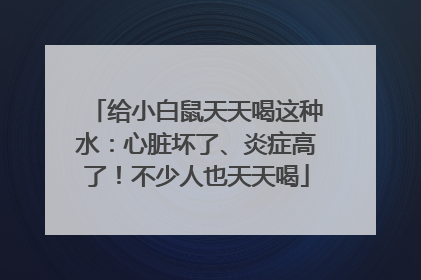 给小白鼠天天喝这种水：心脏坏了、炎症高了！不少人也天天喝