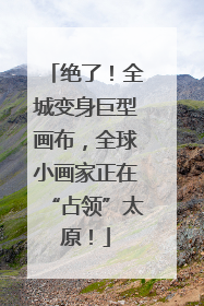 绝了！全城变身巨型画布，全球小画家正在“占领”太原！