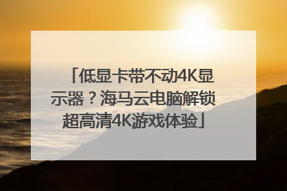 低显卡带不动4K显示器？海马云电脑解锁超高清4K游戏体验