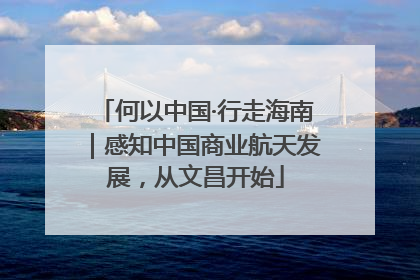 何以中国·行走海南｜感知中国商业航天发展，从文昌开始