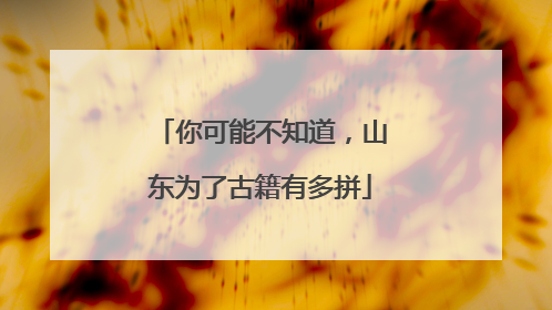 你可能不知道，山东为了古籍有多拼