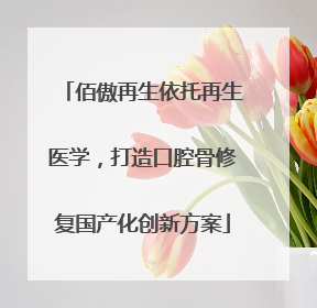 佰傲再生依托再生医学，打造口腔骨修复国产化创新方案