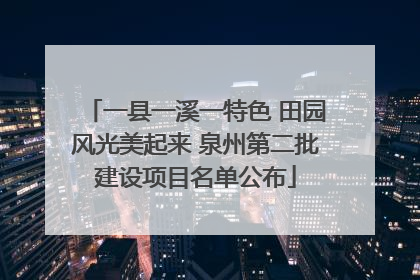 一县一溪一特色 田园风光美起来 泉州第二批建设项目名单公布