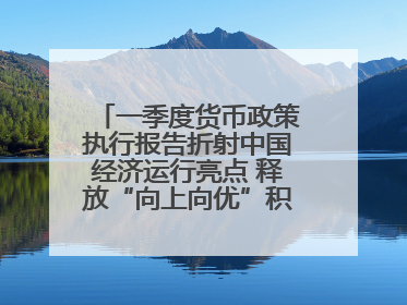 一季度货币政策执行报告折射中国经济运行亮点 释放“向上向优”积极信号