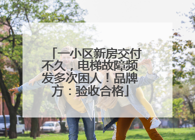 一小区新房交付不久，电梯故障频发多次困人！品牌方：验收合格