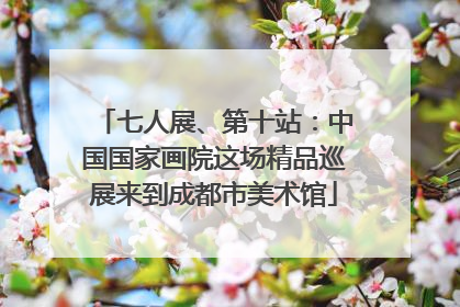 七人展、第十站：中国国家画院这场精品巡展来到成都市美术馆
