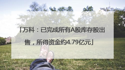 万科：已完成所有A股库存股出售，所得资金约4.79亿元