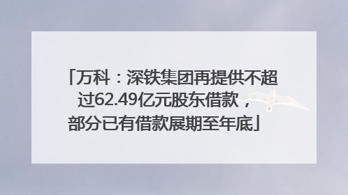 万科：深铁集团再提供不超过62.49亿元股东借款，部分已有借款展期至年底