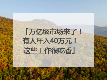 万亿级市场来了！有人年入40万元！这些工作很吃香