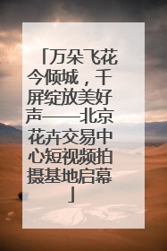 万朵飞花今倾城，千屏绽放美好声——北京花卉交易中心短视频拍摄基地启幕