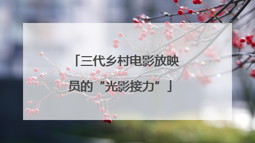 三代乡村电影放映员的“光影接力”