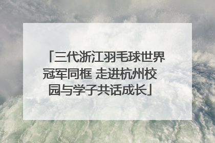 三代浙江羽毛球世界冠军同框 走进杭州校园与学子共话成长
