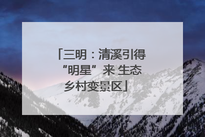 三明：清溪引得“明星”来 生态乡村变景区