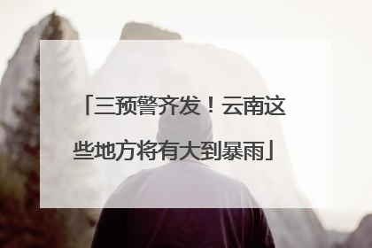 三预警齐发！云南这些地方将有大到暴雨