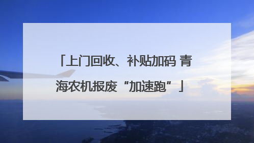 上门回收、补贴加码 青海农机报废“加速跑”