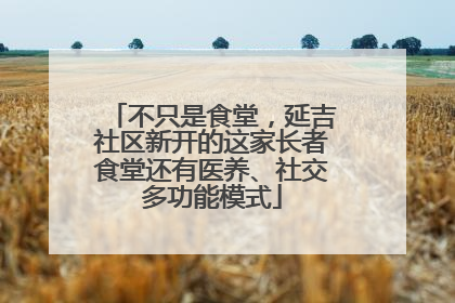 不只是食堂，延吉社区新开的这家长者食堂还有医养、社交多功能模式