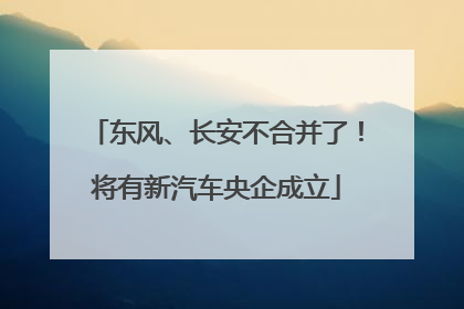 东风、长安不合并了！将有新汽车央企成立