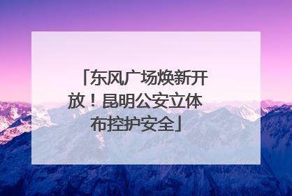 东风广场焕新开放！昆明公安立体布控护安全