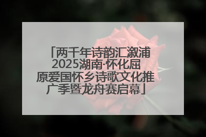 两千年诗韵汇溆浦 2025湖南·怀化屈原爱国怀乡诗歌文化推广季暨龙舟赛启幕