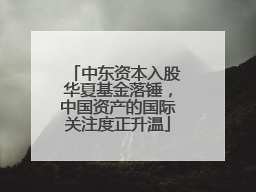 中东资本入股华夏基金落锤，中国资产的国际关注度正升温