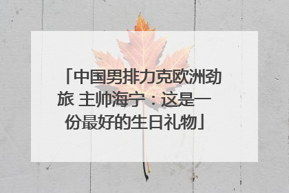 中国男排力克欧洲劲旅 主帅海宁：这是一份最好的生日礼物