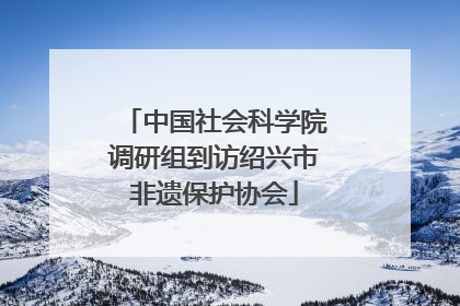 中国社会科学院调研组到访绍兴市非遗保护协会