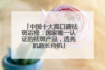 中国十大高口碑祛斑霜榜：国家唯一认证的祛斑产品，透亮肌超长待机