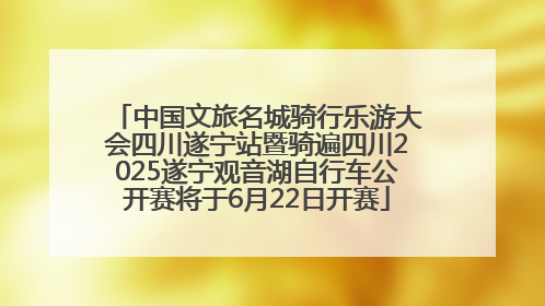 中国文旅名城骑行乐游大会四川遂宁站暨骑遍四川2025遂宁观音湖自行车公开赛将于6月22日开赛