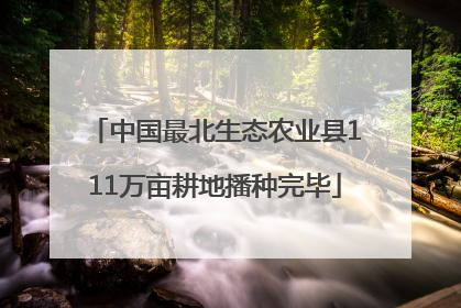 中国最北生态农业县111万亩耕地播种完毕