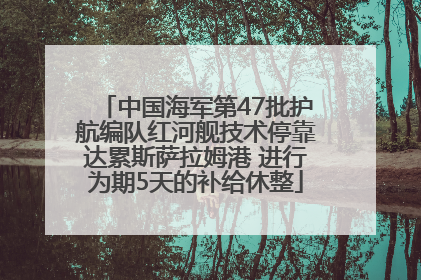 中国海军第47批护航编队红河舰技术停靠达累斯萨拉姆港 进行为期5天的补给休整