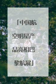 中国航空明星产品亮相巴黎航展