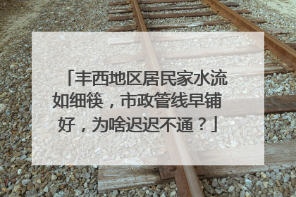 丰西地区居民家水流如细筷，市政管线早铺好，为啥迟迟不通？