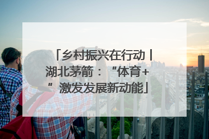 乡村振兴在行动丨湖北茅箭：“体育+”激发发展新动能