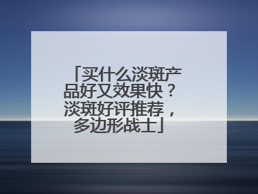 买什么淡斑产品好又效果快？淡斑好评推荐，多边形战士