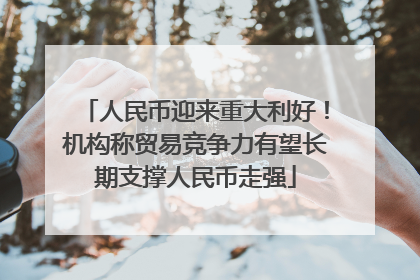 人民币迎来重大利好！机构称贸易竞争力有望长期支撑人民币走强