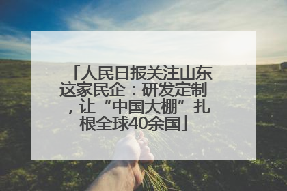 人民日报关注山东这家民企：研发定制，让“中国大棚”扎根全球40余国