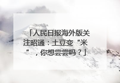 人民日报海外版关注昭通：土豆变“米”，你想尝尝吗？