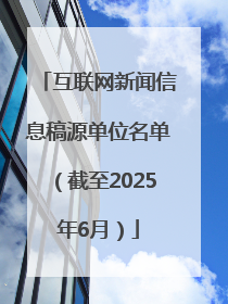 互联网新闻信息稿源单位名单（截至2025年6月）