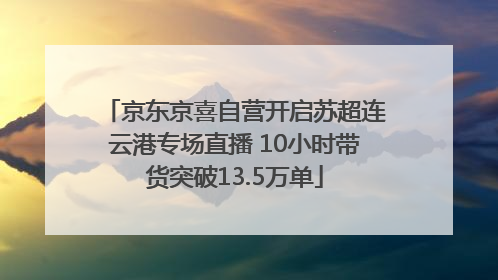 京东京喜自营开启苏超连云港专场直播 10小时带货突破13.5万单