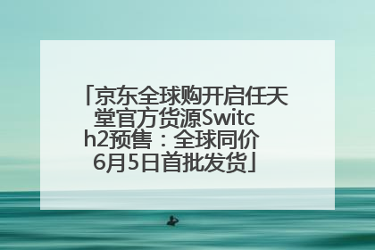 京东全球购开启任天堂官方货源Switch2预售：全球同价 6月5日首批发货