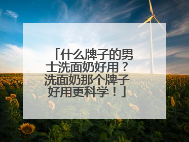 什么牌子的男士洗面奶好用？洗面奶那个牌子好用更科学！