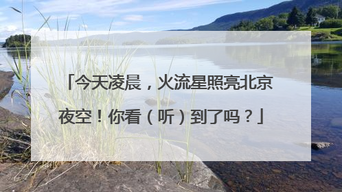 今天凌晨，火流星照亮北京夜空！你看（听）到了吗？