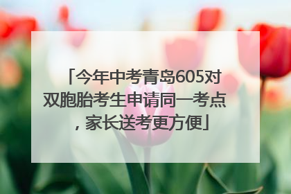 今年中考青岛605对双胞胎考生申请同一考点，家长送考更方便
