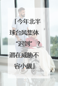 今年北半球台风集体“迟到”？潜在威胁不容小觑