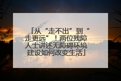 从“走不出”到“走更远”！两位残障人士讲述无障碍环境建设如何改变生活