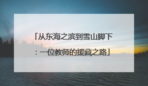 从东海之滨到雪山脚下：一位教师的援藏之路