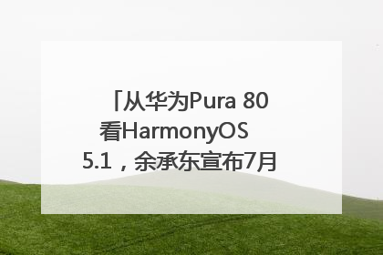 从华为Pura 80看HarmonyOS 5.1，余承东宣布7月迎来首批机型升级